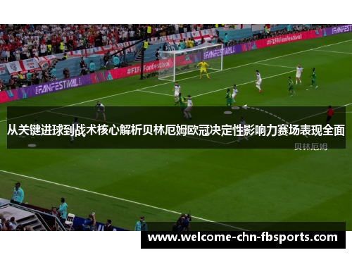 从关键进球到战术核心解析贝林厄姆欧冠决定性影响力赛场表现全面