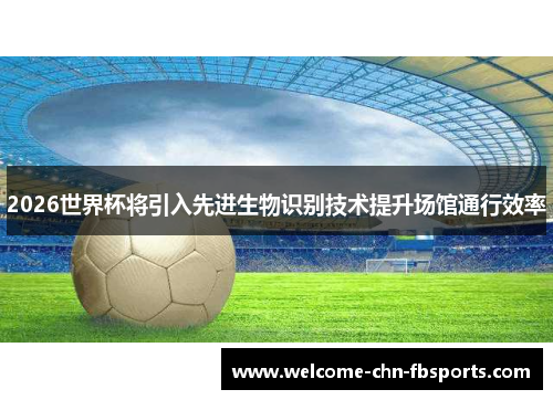 2026世界杯将引入先进生物识别技术提升场馆通行效率