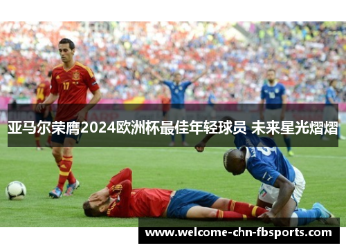 亚马尔荣膺2024欧洲杯最佳年轻球员 未来星光熠熠 亚马尔荣膺2024欧洲杯最佳年轻球员 未来星光熠熠