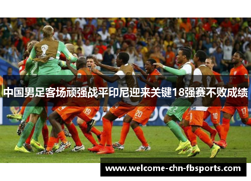 中国男足客场顽强战平印尼迎来关键18强赛不败成绩
