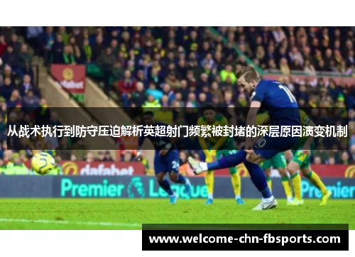 从战术执行到防守压迫解析英超射门频繁被封堵的深层原因演变机制 从战术执行到防守压迫解析英超射门频繁被封堵的深层原因演变机制