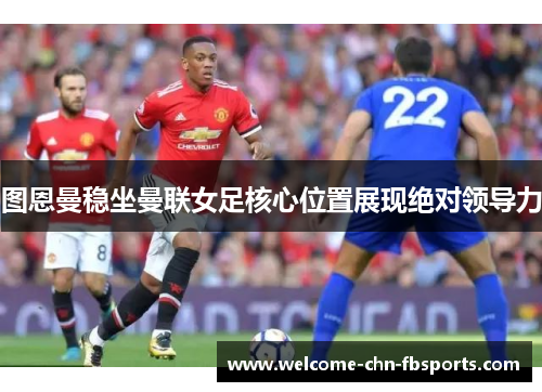 图恩曼稳坐曼联女足核心位置展现绝对领导力 图恩曼稳坐曼联女足核心位置展现绝对领导力