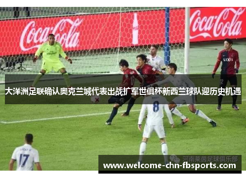 大洋洲足联确认奥克兰城代表出战扩军世俱杯新西兰球队迎历史机遇 大洋洲足联确认奥克兰城代表出战扩军世俱杯新西兰球队迎历史机遇
