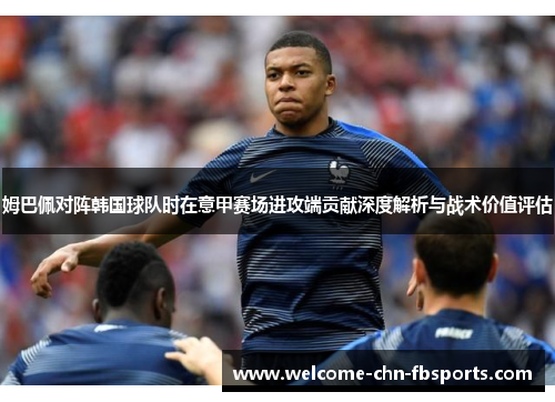 姆巴佩对阵韩国球队时在意甲赛场进攻端贡献深度解析与战术价值评估 姆巴佩对阵韩国球队时在意甲赛场进攻端贡献深度解析与战术价值评估