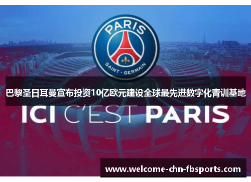 巴黎圣日耳曼宣布投资10亿欧元建设全球最先进数字化青训基地