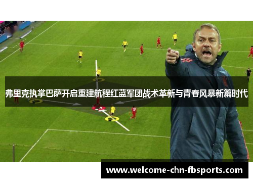弗里克执掌巴萨开启重建航程红蓝军团战术革新与青春风暴新篇时代