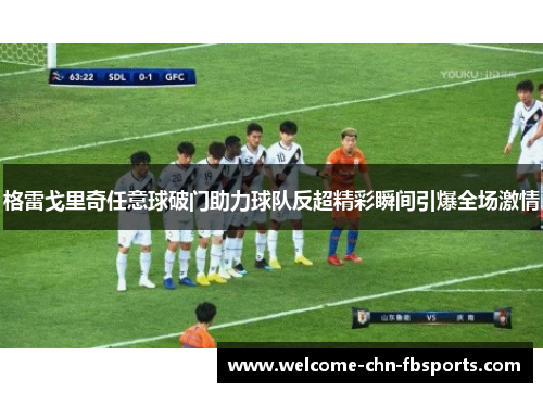 格雷戈里奇任意球破门助力球队反超精彩瞬间引爆全场激情 格雷戈里奇任意球破门助力球队反超精彩瞬间引爆全场激情