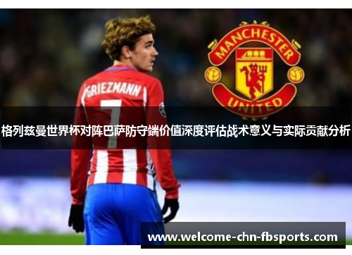 格列兹曼世界杯对阵巴萨防守端价值深度评估战术意义与实际贡献分析