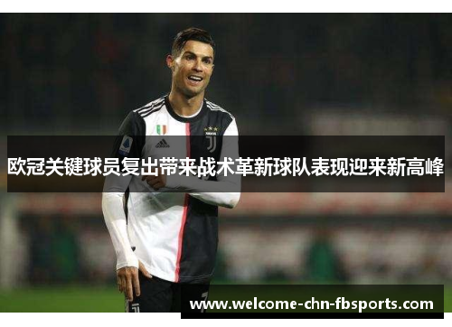 欧冠关键球员复出带来战术革新球队表现迎来新高峰