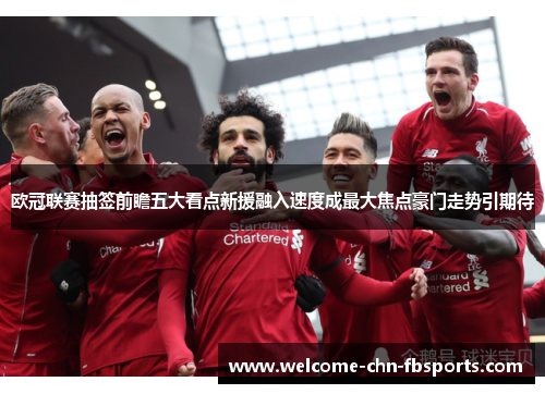 欧冠联赛抽签前瞻五大看点新援融入速度成最大焦点豪门走势引期待