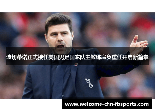 波切蒂诺正式接任美国男足国家队主教练肩负重任开启新篇章 波切蒂诺正式接任美国男足国家队主教练肩负重任开启新篇章