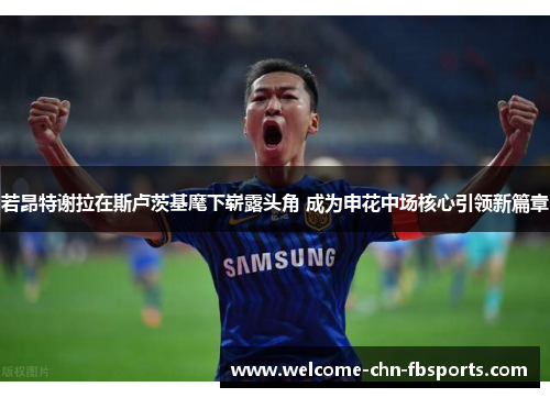 若昂特谢拉在斯卢茨基麾下崭露头角 成为申花中场核心引领新篇章 若昂特谢拉在斯卢茨基麾下崭露头角 成为申花中场核心引领新篇章