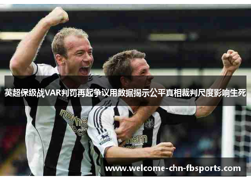英超保级战VAR判罚再起争议用数据揭示公平真相裁判尺度影响生死 英超保级战VAR判罚再起争议用数据揭示公平真相裁判尺度影响生死