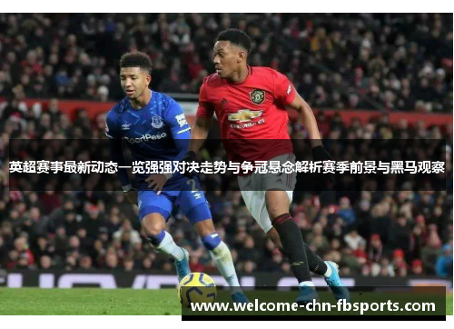 英超赛事最新动态一览强强对决走势与争冠悬念解析赛季前景与黑马观察 英超赛事最新动态一览强强对决走势与争冠悬念解析赛季前景与黑马观察