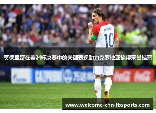 莫德里奇在美洲杯决赛中的关键表现助力克罗地亚摘得荣誉桂冠 莫德里奇在美洲杯决赛中的关键表现助力克罗地亚摘得荣誉桂冠