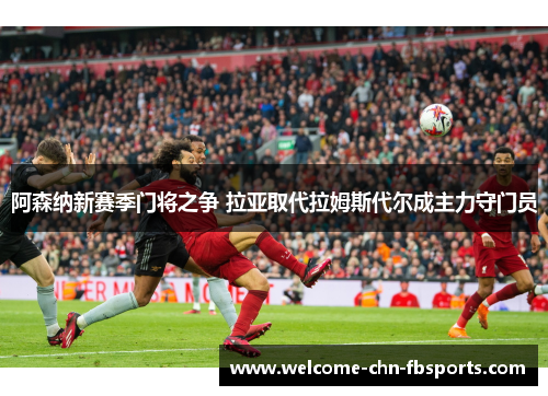 阿森纳新赛季门将之争 拉亚取代拉姆斯代尔成主力守门员