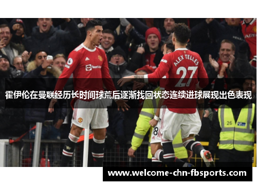 霍伊伦在曼联经历长时间球荒后逐渐找回状态连续进球展现出色表现