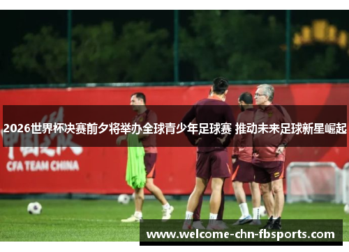 2026世界杯决赛前夕将举办全球青少年足球赛 推动未来足球新星崛起