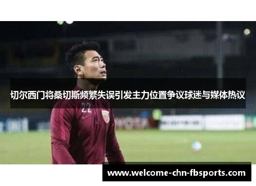 切尔西门将桑切斯频繁失误引发主力位置争议球迷与媒体热议