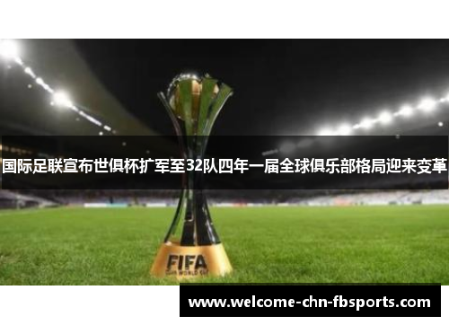 国际足联宣布世俱杯扩军至32队四年一届全球俱乐部格局迎来变革