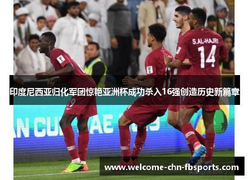 印度尼西亚归化军团惊艳亚洲杯成功杀入16强创造历史新篇章