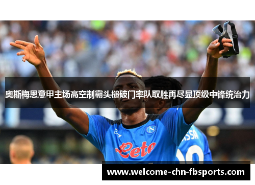 奥斯梅恩意甲主场高空制霸头槌破门率队取胜再尽显顶级中锋统治力