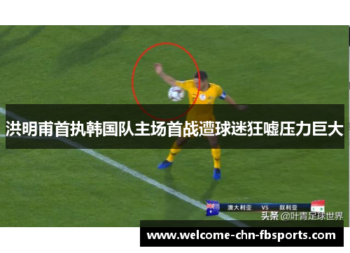 洪明甫首执韩国队主场首战遭球迷狂嘘压力巨大 洪明甫首执韩国队主场首战遭球迷狂嘘压力巨大