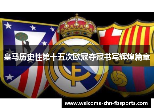 皇马历史性第十五次欧冠夺冠书写辉煌篇章