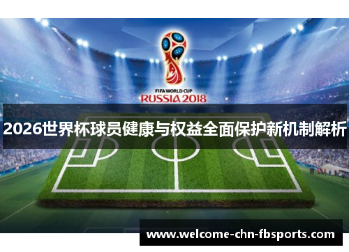 2026世界杯球员健康与权益全面保护新机制解析 2026世界杯球员健康与权益全面保护新机制解析