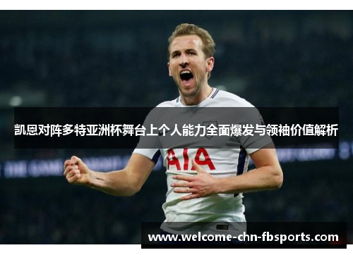 凯恩对阵多特亚洲杯舞台上个人能力全面爆发与领袖价值解析 凯恩对阵多特亚洲杯舞台上个人能力全面爆发与领袖价值解析