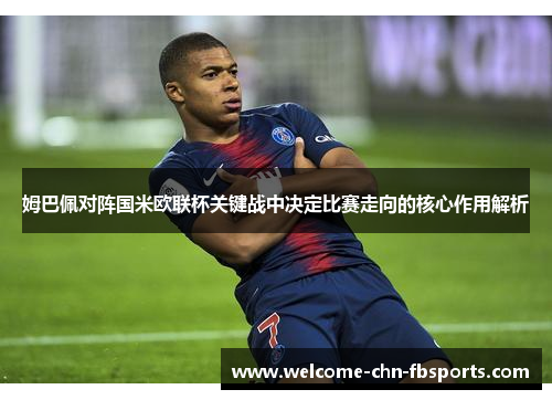 姆巴佩对阵国米欧联杯关键战中决定比赛走向的核心作用解析 姆巴佩对阵国米欧联杯关键战中决定比赛走向的核心作用解析