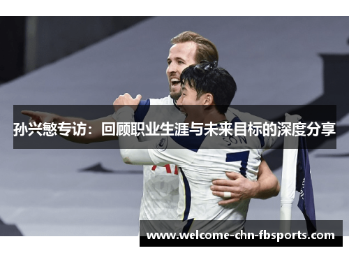 孙兴慜专访：回顾职业生涯与未来目标的深度分享