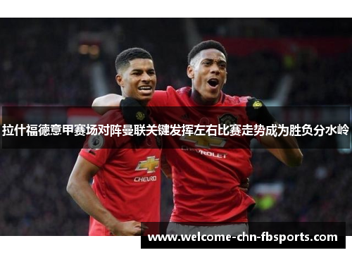 拉什福德意甲赛场对阵曼联关键发挥左右比赛走势成为胜负分水岭