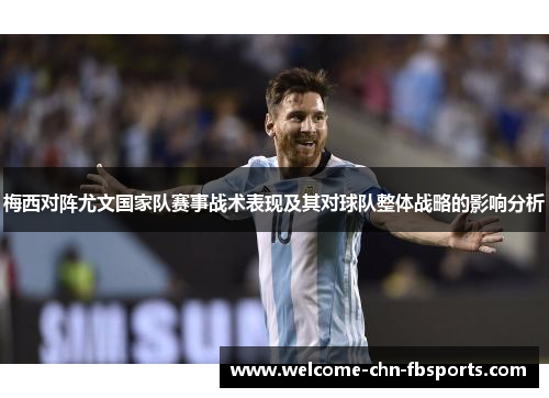梅西对阵尤文国家队赛事战术表现及其对球队整体战略的影响分析 梅西对阵尤文国家队赛事战术表现及其对球队整体战略的影响分析