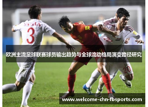 欧洲主流足球联赛球员输出趋势与全球流动格局演变路径研究 欧洲主流足球联赛球员输出趋势与全球流动格局演变路径研究