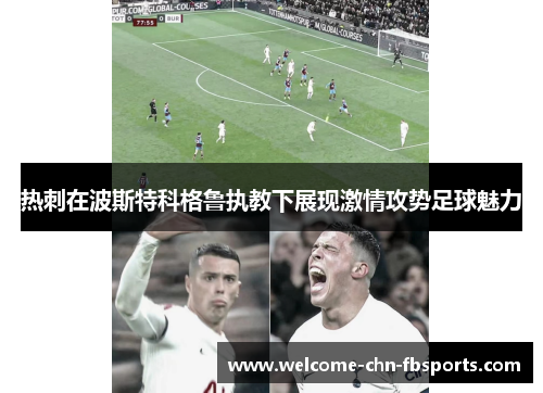 热刺在波斯特科格鲁执教下展现激情攻势足球魅力 热刺在波斯特科格鲁执教下展现激情攻势足球魅力