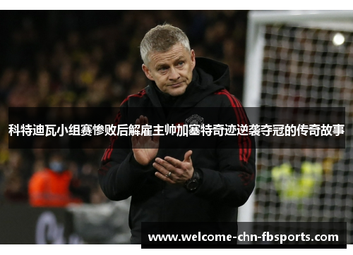 科特迪瓦小组赛惨败后解雇主帅加塞特奇迹逆袭夺冠的传奇故事 科特迪瓦小组赛惨败后解雇主帅加塞特奇迹逆袭夺冠的传奇故事