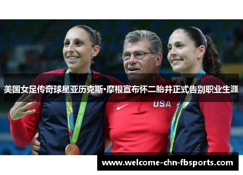美国女足传奇球星亚历克斯·摩根宣布怀二胎并正式告别职业生涯 美国女足传奇球星亚历克斯·摩根宣布怀二胎并正式告别职业生涯