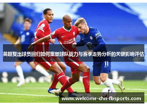 英超复出球员回归如何重塑球队战力与赛季走势分析的关键影响评估 英超复出球员回归如何重塑球队战力与赛季走势分析的关键影响评估